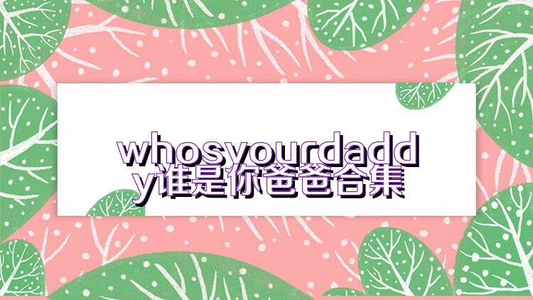 whosyourdaddy谁是你爸爸合集