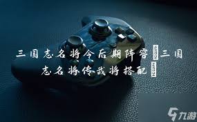 三国志名将令平民后期最猛武将玩法
