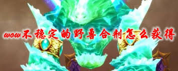 魔兽世界怀旧服：探秘不稳定的野兽合剂究竟有何神奇用途？