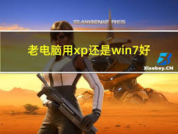 老电脑选XP还是WIN7好？深度剖析与对比