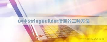 惊爆！StringBuilder清空方法大，还有哪些鲜为人知的奇妙之处？